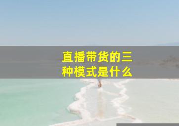 直播带货的三种模式是什么