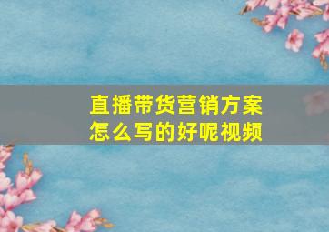 直播带货营销方案怎么写的好呢视频