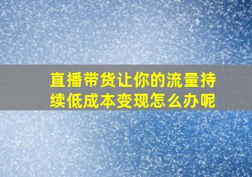 直播带货让你的流量持续低成本变现怎么办呢