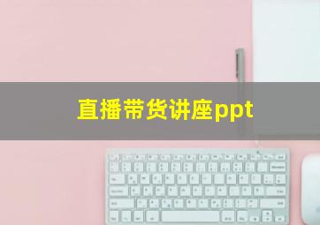 直播带货讲座ppt