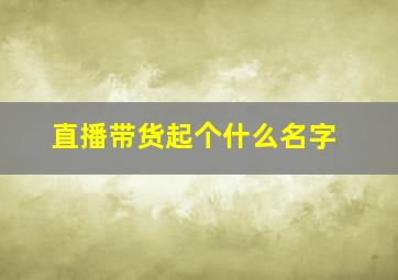 直播带货起个什么名字