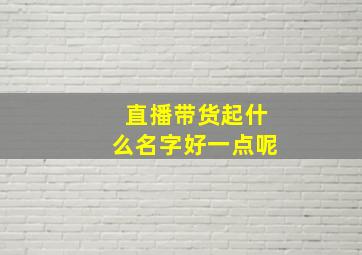 直播带货起什么名字好一点呢