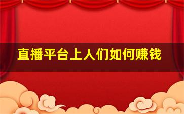 直播平台上人们如何赚钱