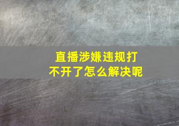 直播涉嫌违规打不开了怎么解决呢