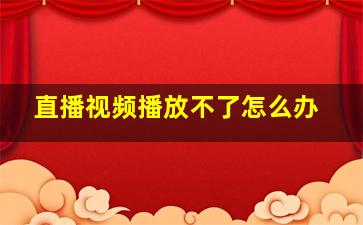 直播视频播放不了怎么办