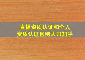 直播资质认证和个人资质认证区别大吗知乎