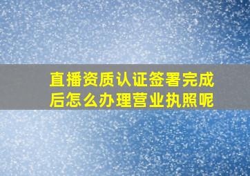 直播资质认证签署完成后怎么办理营业执照呢