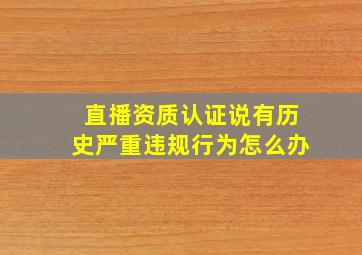 直播资质认证说有历史严重违规行为怎么办