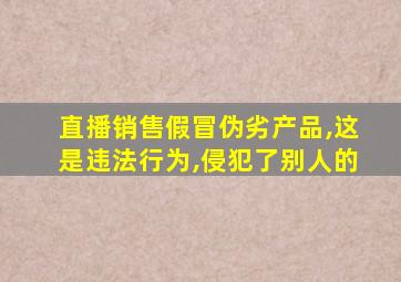 直播销售假冒伪劣产品,这是违法行为,侵犯了别人的