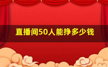 直播间50人能挣多少钱