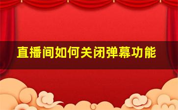 直播间如何关闭弹幕功能