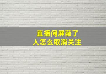 直播间屏蔽了人怎么取消关注