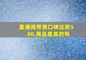 直播间带货口碑达到5.00,商品是真的吗