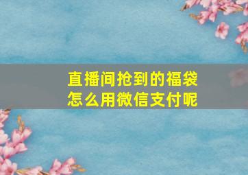 直播间抢到的福袋怎么用微信支付呢