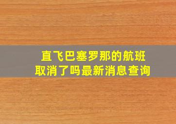 直飞巴塞罗那的航班取消了吗最新消息查询