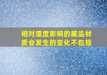 相对湿度影响的藏品材质会发生的变化不包括