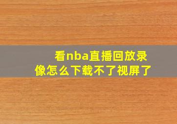 看nba直播回放录像怎么下载不了视屏了