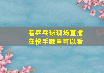 看乒乓球现场直播在快手哪里可以看