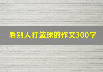 看别人打篮球的作文300字