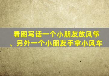 看图写话一个小朋友放风筝、另外一个小朋友手拿小风车