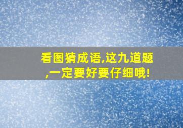 看图猜成语,这九道题,一定要好要仔细哦!