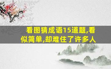 看图猜成语15道题,看似简单,却难住了许多人