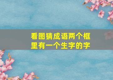 看图猜成语两个框里有一个生字的字