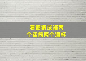 看图猜成语两个话筒两个酒杯