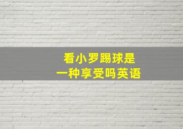 看小罗踢球是一种享受吗英语