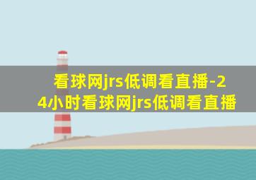 看球网jrs低调看直播-24小时看球网jrs低调看直播