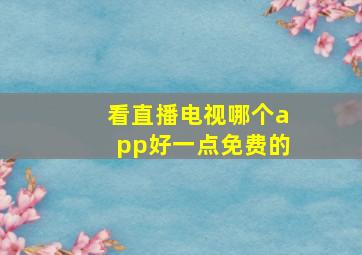 看直播电视哪个app好一点免费的