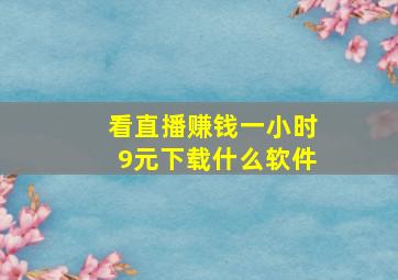 看直播赚钱一小时9元下载什么软件