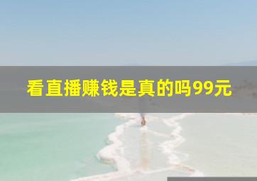 看直播赚钱是真的吗99元