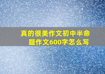 真的很美作文初中半命题作文600字怎么写