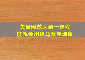 矢量图放大到一定程度就会出现马赛克现象