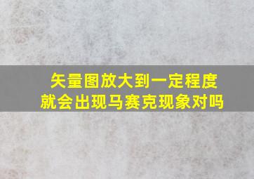 矢量图放大到一定程度就会出现马赛克现象对吗