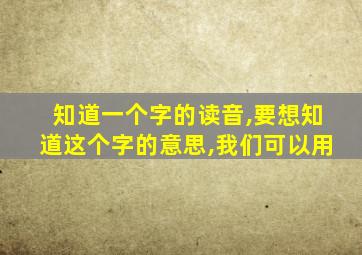 知道一个字的读音,要想知道这个字的意思,我们可以用