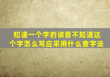 知道一个字的读音不知道这个字怎么写应采用什么查字法