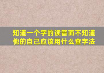 知道一个字的读音而不知道他的自己应该用什么查字法