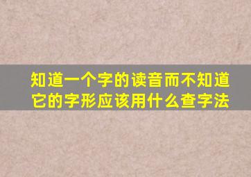 知道一个字的读音而不知道它的字形应该用什么查字法