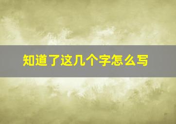 知道了这几个字怎么写