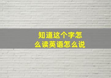 知道这个字怎么读英语怎么说