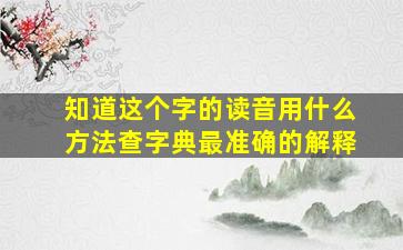 知道这个字的读音用什么方法查字典最准确的解释