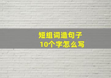 短组词造句子10个字怎么写