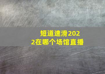 短道速滑2022在哪个场馆直播