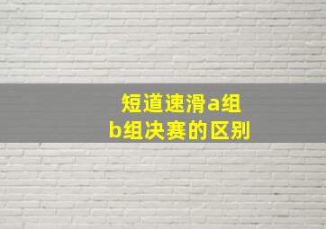 短道速滑a组b组决赛的区别