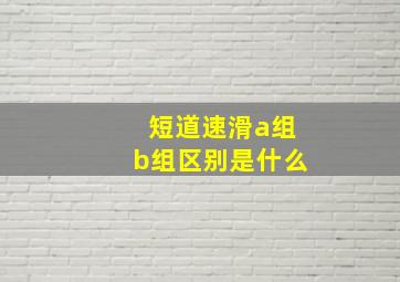 短道速滑a组b组区别是什么