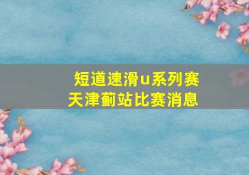 短道速滑u系列赛天津蓟站比赛消息