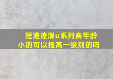 短道速滑u系列赛年龄小的可以报高一级别的吗