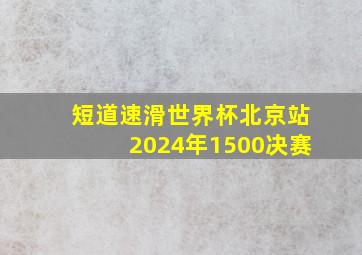 短道速滑世界杯北京站2024年1500决赛